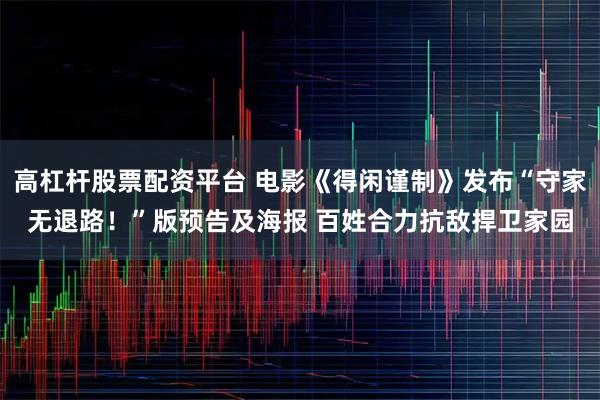 高杠杆股票配资平台 电影《得闲谨制》发布“守家无退路！”版预告及海报 百姓合力抗敌捍卫家园