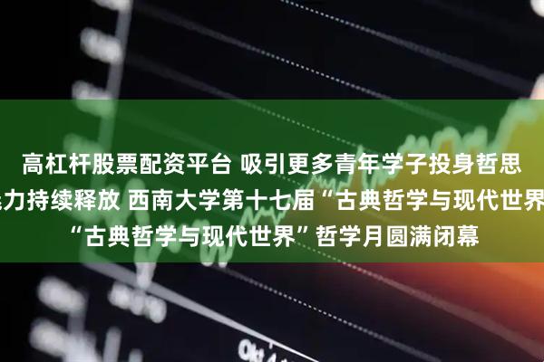 高杠杆股票配资平台 吸引更多青年学子投身哲思之旅，让哲学的魅力持续释放 西南大学第十七届“古典哲学与现代世界”哲学月圆满闭幕