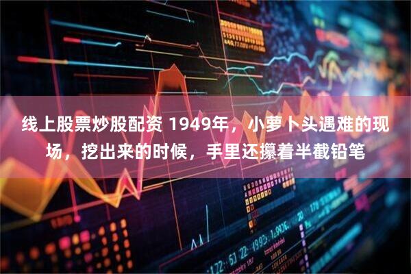 线上股票炒股配资 1949年，小萝卜头遇难的现场，挖出来的时候，手里还攥着半截铅笔