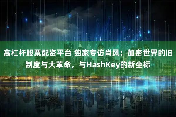 高杠杆股票配资平台 独家专访肖风：加密世界的旧制度与大革命，与HashKey的新坐标