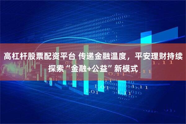 高杠杆股票配资平台 传递金融温度，平安理财持续探索“金融+公益”新模式