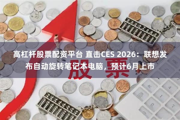 高杠杆股票配资平台 直击CES 2026：联想发布自动旋转笔记本电脑，预计6月上市