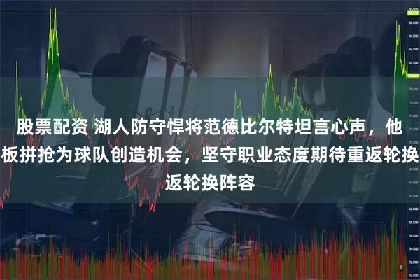 股票配资 湖人防守悍将范德比尔特坦言心声，他用篮板拼抢为球队创造机会，坚守职业态度期待重返轮换阵容