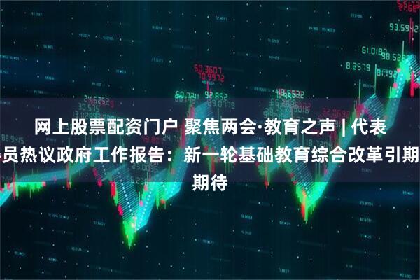 网上股票配资门户 聚焦两会·教育之声 | 代表委员热议政府工作报告：新一轮基础教育综合改革引期待