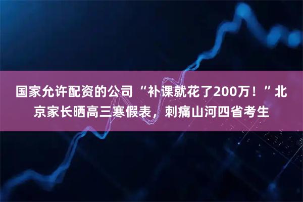 国家允许配资的公司 “补课就花了200万！”北京家长晒高三寒假表，刺痛山河四省考生