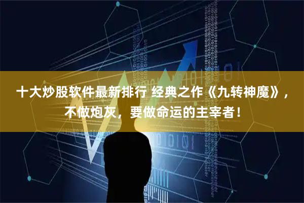 十大炒股软件最新排行 经典之作《九转神魔》，不做炮灰，要做命运的主宰者！