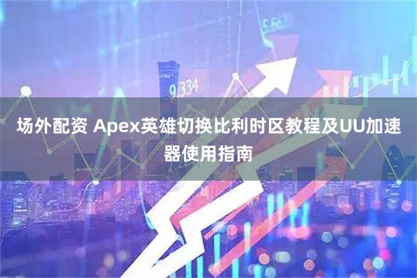 场外配资 Apex英雄切换比利时区教程及UU加速器使用指南