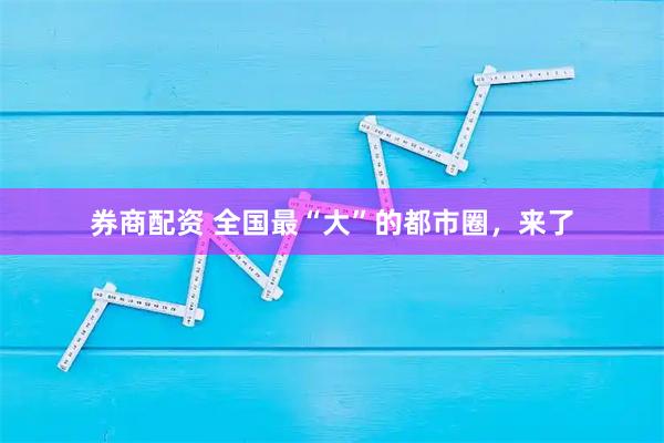 券商配资 全国最“大”的都市圈，来了