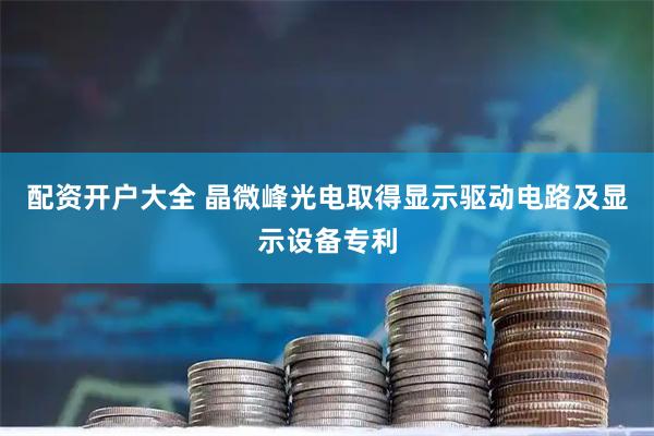配资开户大全 晶微峰光电取得显示驱动电路及显示设备专利