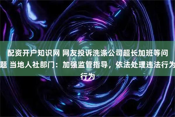 配资开户知识网 网友投诉洗涤公司超长加班等问题 当地人社部门：加强监管指导，依法处理违法行为
