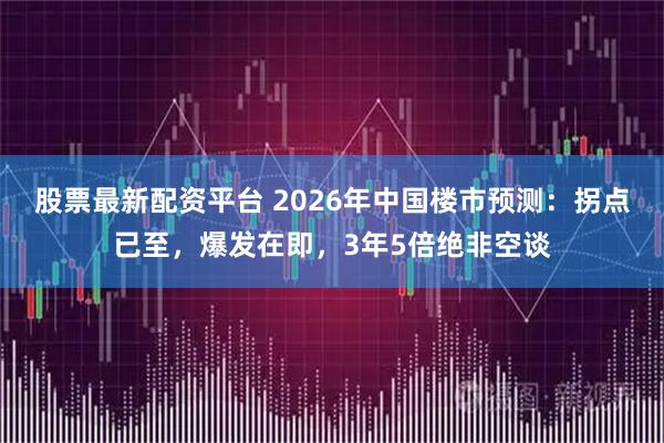 股票最新配资平台 2026年中国楼市预测：拐点已至，爆发在即，3年5倍绝非空谈