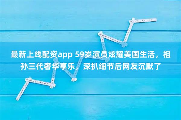 最新上线配资app 59岁演员炫耀美国生活，祖孙三代奢华享乐，深扒细节后网友沉默了