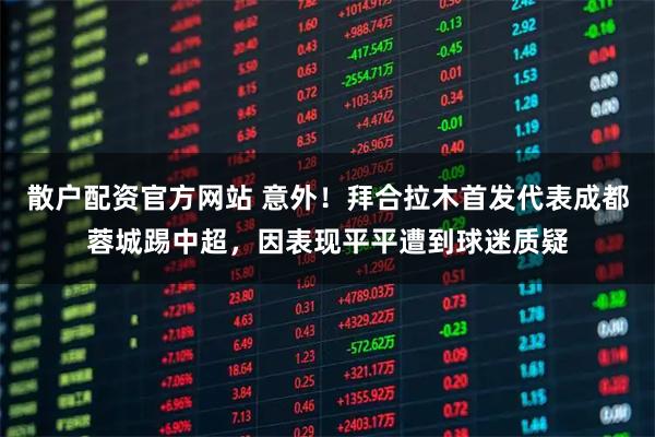 散户配资官方网站 意外！拜合拉木首发代表成都蓉城踢中超，因表现平平遭到球迷质疑