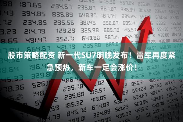 股市策略配资 新一代SU7明晚发布！雷军再度紧急预热，新车一定会涨价！