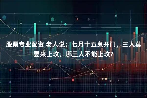 股票专业配资 老人说：七月十五鬼开门，三人莫要来上坟，哪三人不能上坟？