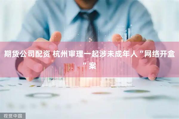 期货公司配资 杭州审理一起涉未成年人“网络开盒”案