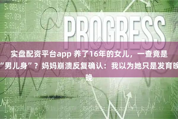 实盘配资平台app 养了16年的女儿，一查竟是“男儿身”？妈妈崩溃反复确认：我以为她只是发育晚