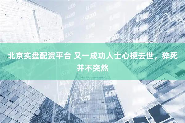 北京实盘配资平台 又一成功人士心梗去世，猝死并不突然