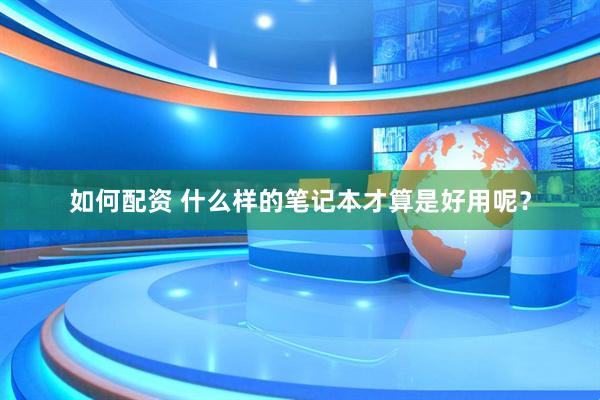 如何配资 什么样的笔记本才算是好用呢？