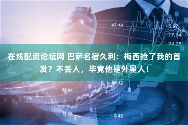 在线配资论坛网 巴萨名宿久利：梅西抢了我的首发？不丢人，毕竟他是外星人！